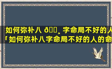 如何弥补八 🌸 字命局不好的人「如何弥补八字命局不好的人的命运」